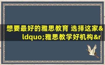 想要最好的雅思教育 选择这家“雅思教学好机构”就对了！